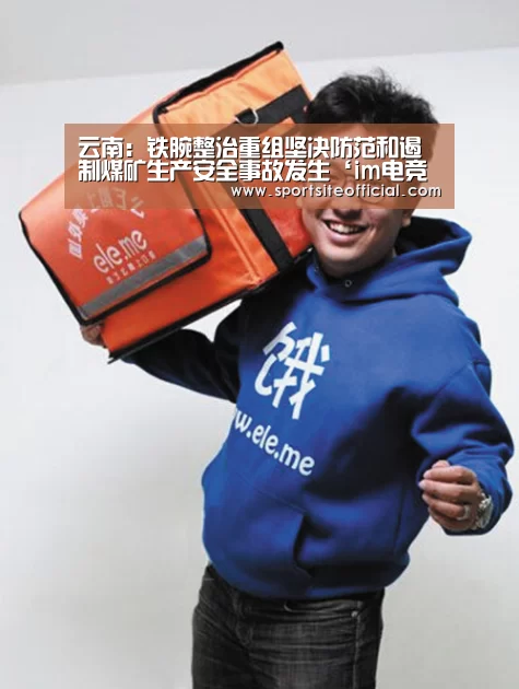 云南:铁腕整治重组坚决防范和遏制煤矿生产安全事故发生‘im电竞官网’(图1) im电竞下载