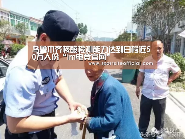 乌鲁木齐核酸检测能力达到日检近50万人份“im电竞官网”